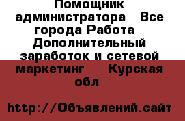 Помощник администратора - Все города Работа » Дополнительный заработок и сетевой маркетинг   . Курская обл.